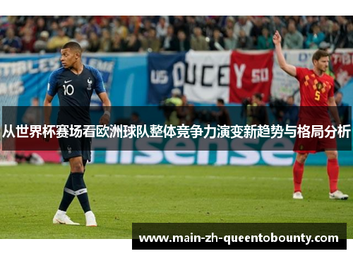 从世界杯赛场看欧洲球队整体竞争力演变新趋势与格局分析