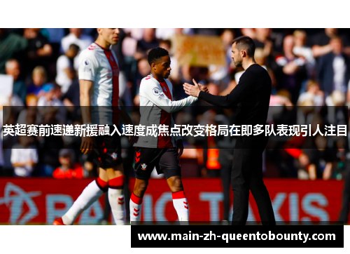 英超赛前速递新援融入速度成焦点改变格局在即多队表现引人注目 英超赛前速递新援融入速度成焦点改变格局在即多队表现引人注目