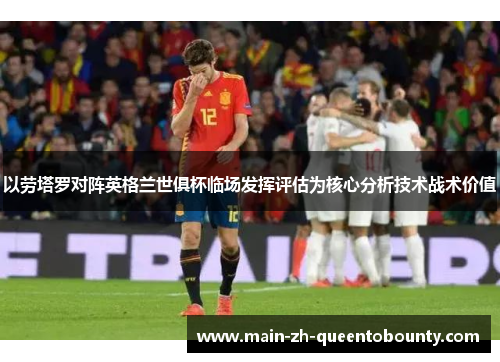 以劳塔罗对阵英格兰世俱杯临场发挥评估为核心分析技术战术价值