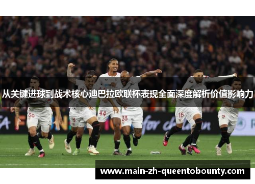 从关键进球到战术核心迪巴拉欧联杯表现全面深度解析价值影响力
