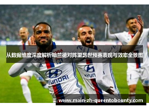 从数据维度深度解析哈兰德对阵里昂世预赛表现与效率全景图 从数据维度深度解析哈兰德对阵里昂世预赛表现与效率全景图