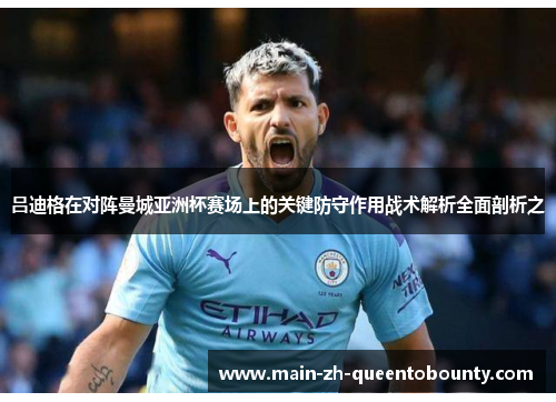 吕迪格在对阵曼城亚洲杯赛场上的关键防守作用战术解析全面剖析之 吕迪格在对阵曼城亚洲杯赛场上的关键防守作用战术解析全面剖析之