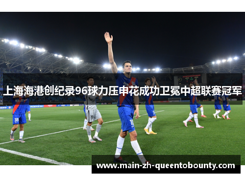 上海海港创纪录96球力压申花成功卫冕中超联赛冠军