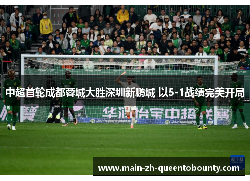 中超首轮成都蓉城大胜深圳新鹏城 以5-1战绩完美开局 中超首轮成都蓉城大胜深圳新鹏城 以5-1战绩完美开局