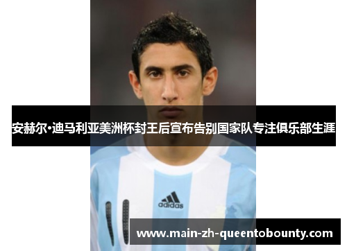 安赫尔·迪马利亚美洲杯封王后宣布告别国家队专注俱乐部生涯