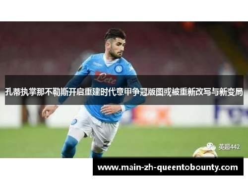 孔蒂执掌那不勒斯开启重建时代意甲争冠版图或被重新改写与新变局