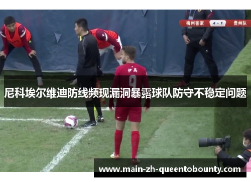 尼科埃尔维迪防线频现漏洞暴露球队防守不稳定问题 尼科埃尔维迪防线频现漏洞暴露球队防守不稳定问题