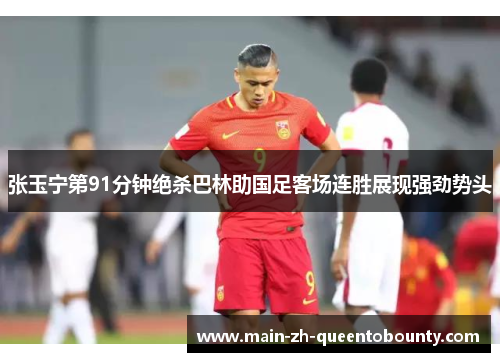 张玉宁第91分钟绝杀巴林助国足客场连胜展现强劲势头 张玉宁第91分钟绝杀巴林助国足客场连胜展现强劲势头