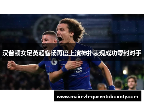 汉普顿女足英超客场再度上演神扑表现成功零封对手