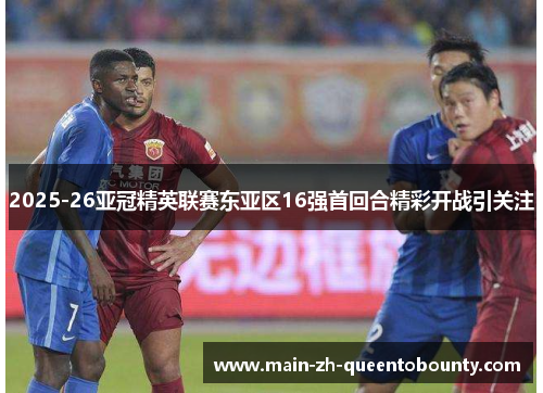 2025-26亚冠精英联赛东亚区16强首回合精彩开战引关注
