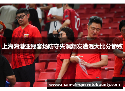 上海海港亚冠客场防守失误频发遭遇大比分惨败