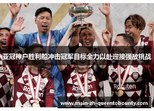 亚冠神户胜利船冲击冠军目标全力以赴迎接强敌挑战 亚冠神户胜利船冲击冠军目标全力以赴迎接强敌挑战