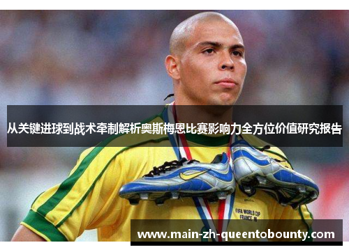 从关键进球到战术牵制解析奥斯梅恩比赛影响力全方位价值研究报告 从关键进球到战术牵制解析奥斯梅恩比赛影响力全方位价值研究报告