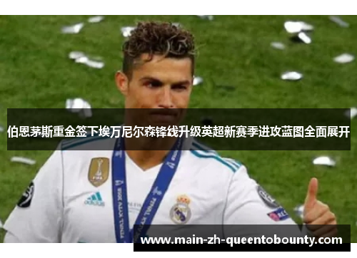 伯恩茅斯重金签下埃万尼尔森锋线升级英超新赛季进攻蓝图全面展开 伯恩茅斯重金签下埃万尼尔森锋线升级英超新赛季进攻蓝图全面展开