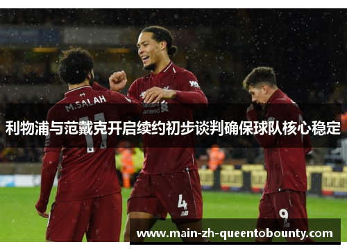 利物浦与范戴克开启续约初步谈判确保球队核心稳定 利物浦与范戴克开启续约初步谈判确保球队核心稳定