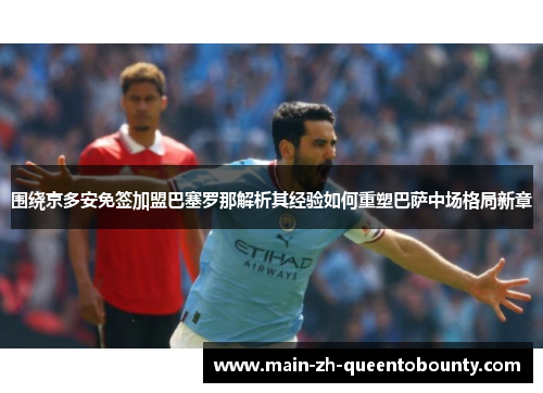 围绕京多安免签加盟巴塞罗那解析其经验如何重塑巴萨中场格局新章 围绕京多安免签加盟巴塞罗那解析其经验如何重塑巴萨中场格局新章