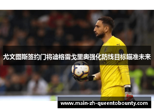 尤文图斯签约门将迪格雷戈里奥强化防线目标瞄准未来