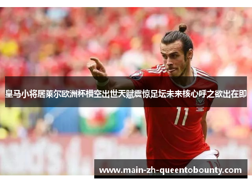 皇马小将居莱尔欧洲杯横空出世天赋震惊足坛未来核心呼之欲出在即 皇马小将居莱尔欧洲杯横空出世天赋震惊足坛未来核心呼之欲出在即