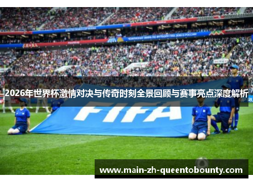 2026年世界杯激情对决与传奇时刻全景回顾与赛事亮点深度解析 2026年世界杯激情对决与传奇时刻全景回顾与赛事亮点深度解析
