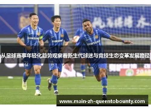 从足球赛事年轻化趋势观察看新生代球迷与竞技生态变革发展路径 从足球赛事年轻化趋势观察看新生代球迷与竞技生态变革发展路径