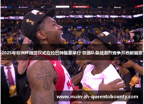 2025年非洲杯抽签仪式在拉巴特隆重举行 各强队备战激烈竞争开启新篇章 2025年非洲杯抽签仪式在拉巴特隆重举行 各强队备战激烈竞争开启新篇章
