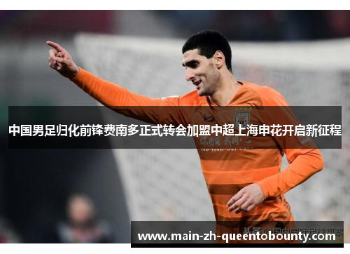 中国男足归化前锋费南多正式转会加盟中超上海申花开启新征程 中国男足归化前锋费南多正式转会加盟中超上海申花开启新征程