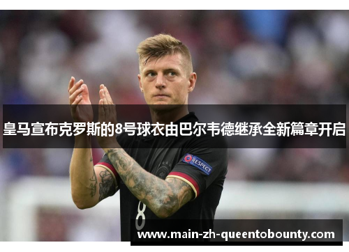 皇马宣布克罗斯的8号球衣由巴尔韦德继承全新篇章开启 皇马宣布克罗斯的8号球衣由巴尔韦德继承全新篇章开启