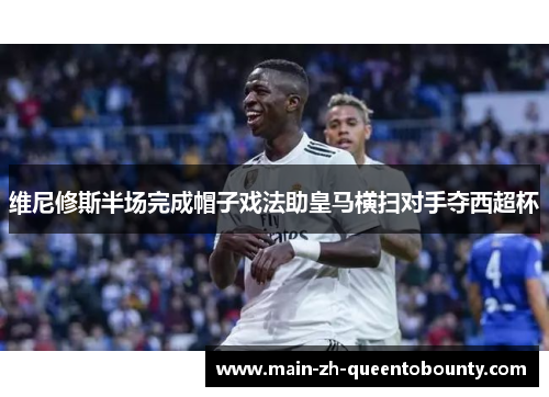 维尼修斯半场完成帽子戏法助皇马横扫对手夺西超杯 维尼修斯半场完成帽子戏法助皇马横扫对手夺西超杯