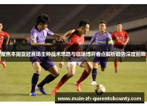 聚焦本周亚冠赛场主帅战术思路与临场博弈看点解析趋势深度前瞻 聚焦本周亚冠赛场主帅战术思路与临场博弈看点解析趋势深度前瞻