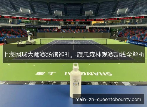 上海网球大师赛场馆巡礼,旗忠森林观赛动线全解析 上海网球大师赛场馆巡礼,旗忠森林观赛动线全解析