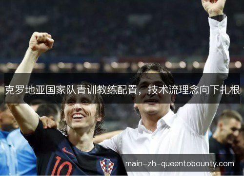 克罗地亚国家队青训教练配置,技术流理念向下扎根 克罗地亚国家队青训教练配置,技术流理念向下扎根